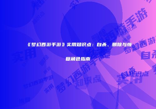 《梦幻西游手游》实用知识点：自杀、删除与恢复角色指南