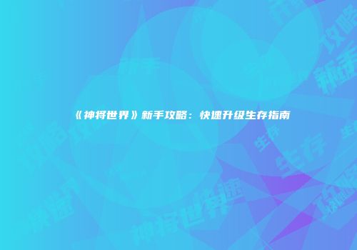 《神将世界》新手攻略：快速升级生存指南