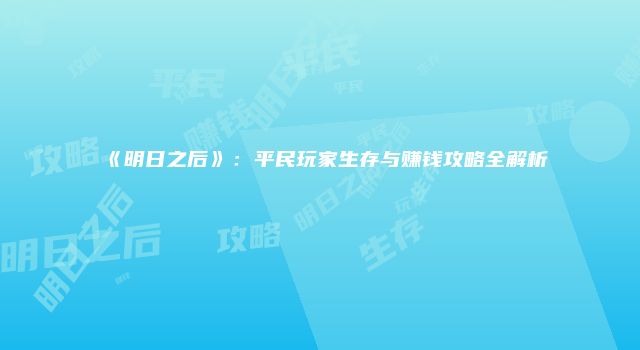 《明日之后》：平民玩家生存与赚钱攻略全解析