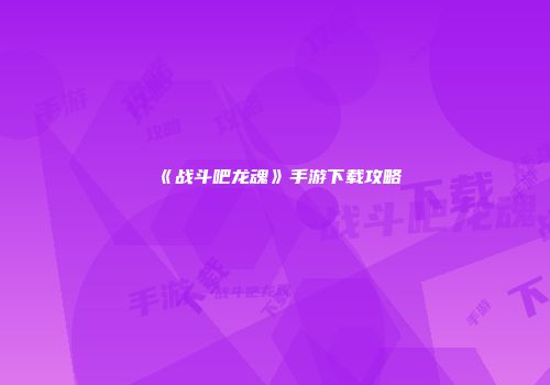 《战斗吧龙魂》手游下载攻略