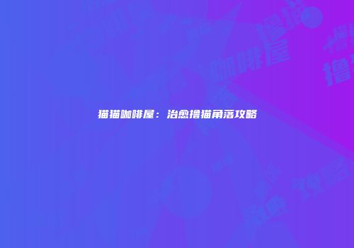 猫猫咖啡屋：治愈撸猫角落攻略