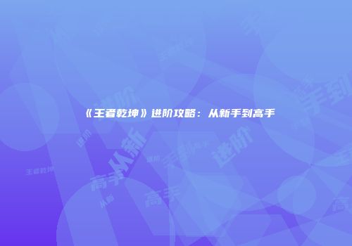 《王者乾坤》进阶攻略：从新手到高手
