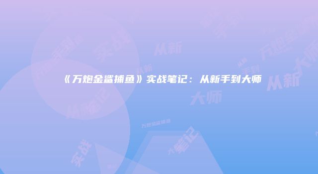 《万炮金鲨捕鱼》实战笔记：从新手到大师