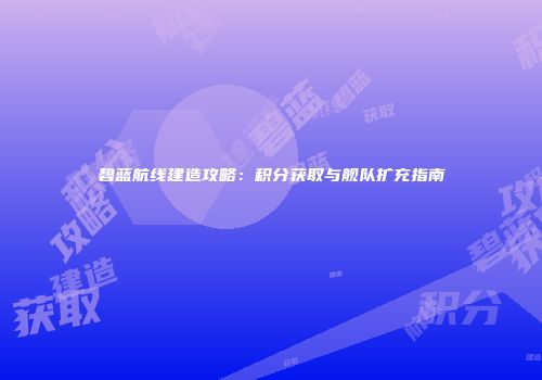 碧蓝航线建造攻略：积分获取与舰队扩充指南