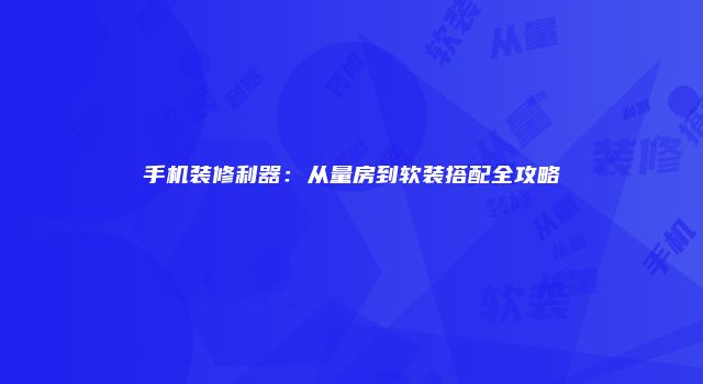 手机装修利器：从量房到软装搭配全攻略