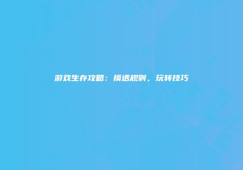 游戏生存攻略：摸透规则，玩转技巧