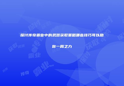 探讨传奇霸业中的武器获取策略哪些技巧可以助你一臂之力