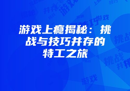 游戏上瘾揭秘：挑战与技巧并存的特工之旅
