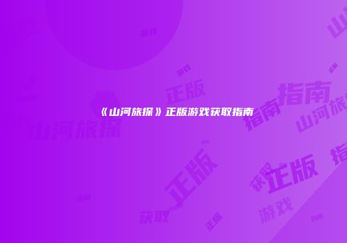 《山河旅探》正版游戏获取指南