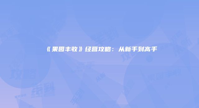 《果园丰收》经营攻略：从新手到高手