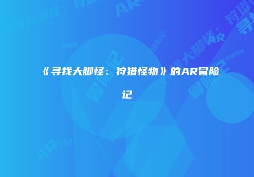 《寻找大脚怪:狩猎怪物》的AR冒险记