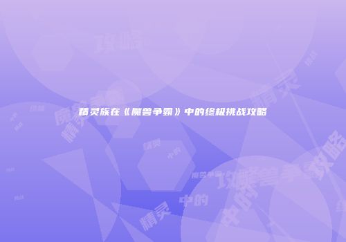精灵族在《魔兽争霸》中的终极挑战攻略