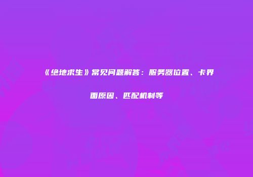 《绝地求生》常见问题解答:服务器位置、卡界面原因、匹配机制等