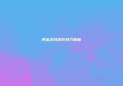射击游戏高阶技巧解析