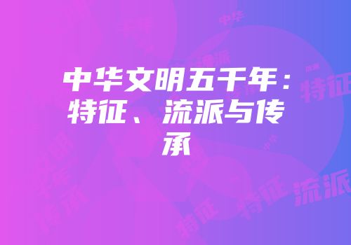 中华文明五千年：特征、流派与传承