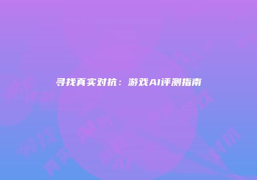 寻找真实对抗：游戏AI评测指南