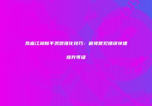 热血江湖新手武器强化技巧：避免常见错误快速提升等级