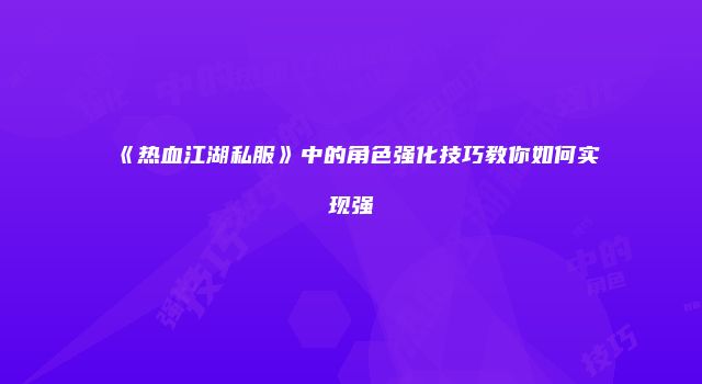 《热血江湖私服》中的角色强化技巧教你如何实现强