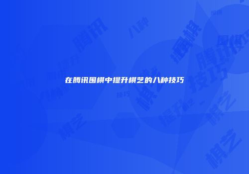 在腾讯围棋中提升棋艺的八种技巧