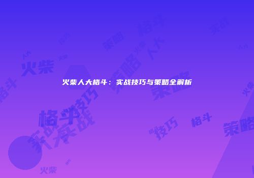 火柴人大格斗:实战技巧与策略全解析