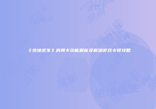 《绝地求生》房间卡功能解析及解决游戏卡顿攻略