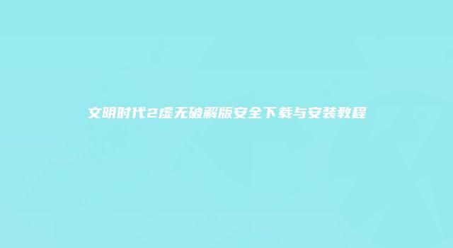 文明时代2虚无破解版安全下载与安装教程
