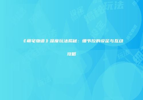 《萌宅物语》深度玩法揭秘：细节控的设定与互动攻略