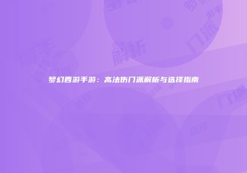 梦幻西游手游：高法伤门派解析与选择指南