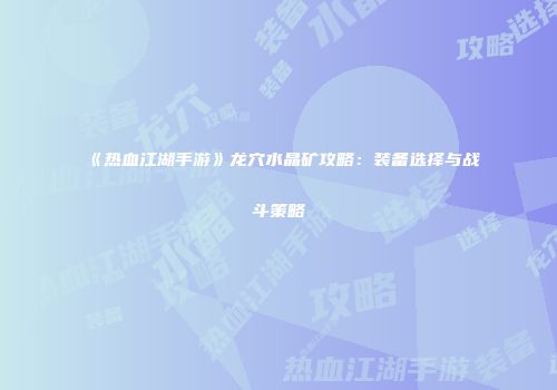 《热血江湖手游》龙穴水晶矿攻略：装备选择与战斗策略
