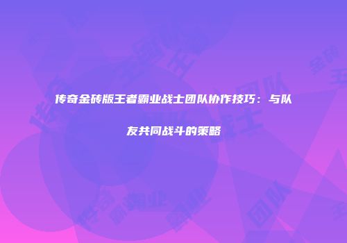 传奇金砖版王者霸业战士团队协作技巧：与队友共同战斗的策略