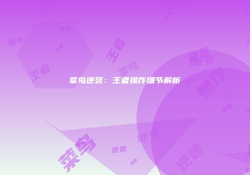 菜鸟逆袭：王者操作细节解析