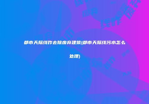都市天际线咋去除废弃建筑(都市天际线污水怎么处理)