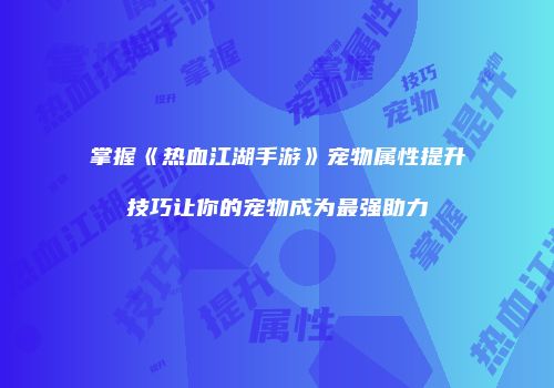 掌握《热血江湖手游》宠物属性提升技巧让你的宠物成为最强助力