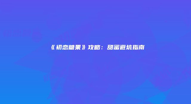 《初恋糖果》攻略：甜蜜避坑指南