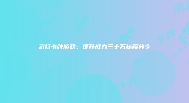 武将卡牌游戏：提升战力三十万秘籍分享