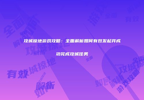 攻城掠地游戏攻略：全面解析如何有效发起并成功完成攻城任务