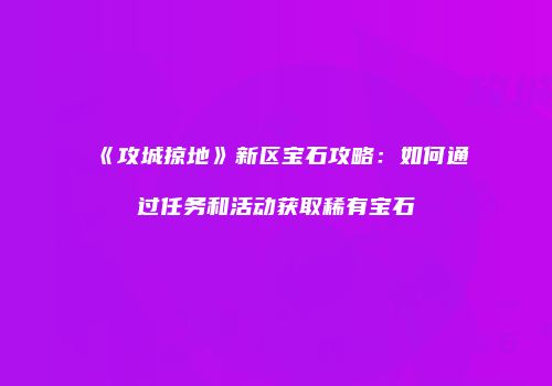 《攻城掠地》新区宝石攻略:如何通过任务和活动获取稀有宝石
