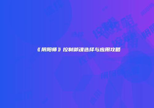 《阴阳师》控制御魂选择与应用攻略