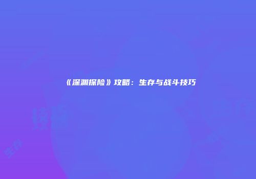 《深渊探险》攻略:生存与战斗技巧
