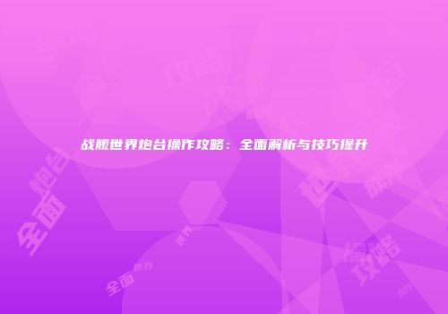 战舰世界炮台操作攻略：全面解析与技巧提升