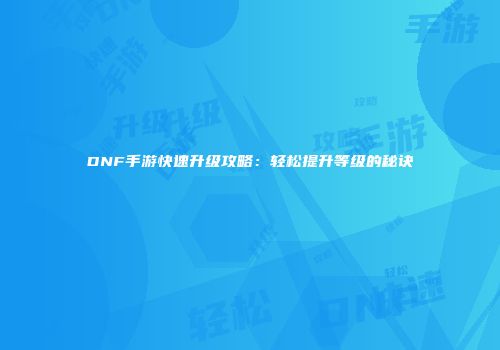 DNF手游快速升级攻略：轻松提升等级的秘诀