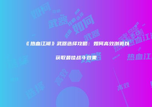 《热血江湖》武器选择攻略：如何高效浏览以获取最佳战斗效果