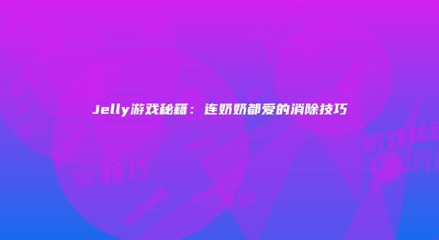 Jelly游戏秘籍:连奶奶都爱的消除技巧