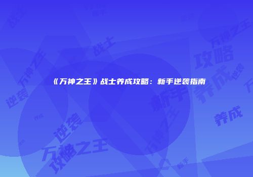 《万神之王》战士养成攻略:新手逆袭指南