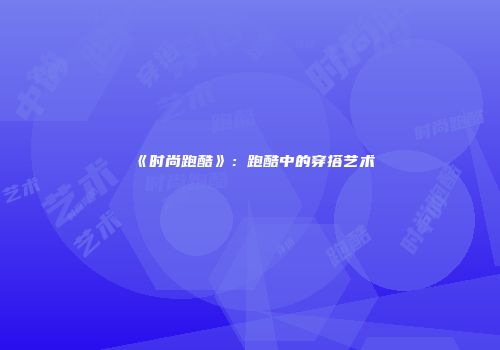 《时尚跑酷》：跑酷中的穿搭艺术