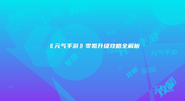 《元气手游》零氪升级攻略全解析