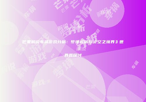 芒果解说车祸游戏分析：梦境解析与《空之境界》世界观探讨