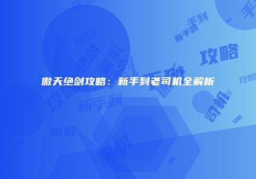 傲天绝剑攻略：新手到老司机全解析