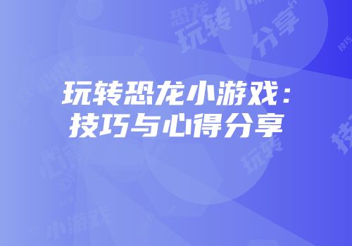 玩转恐龙小游戏：技巧与心得分享