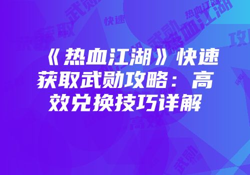 《热血江湖》快速获取武勋攻略：高效兑换技巧详解